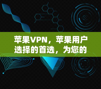 苹果VPN,苹果用户选择的首选,为您的隐私保驾护航! 苹果VPN,苹果用户选择的首选,为您的隐私保驾护航!