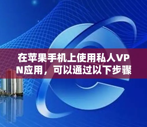 在苹果手机上使用私人VPN应用,可以通过以下步骤进行 在苹果手机上使用私人VPN应用,可以通过以下步骤进行