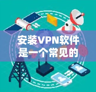 安装VPN软件是一个常见的需求，尤其是在需要加密通信、数据传输、或者在远程环境中访问用户时。以下是一些选择的VPN软件及其特点，供您参考