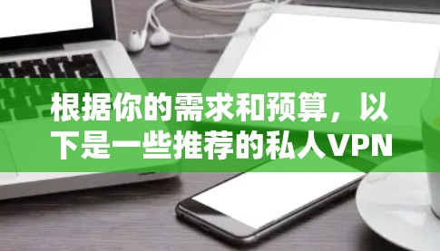 根据你的需求和预算,以下是一些推荐的私人VPN软件,并提供了一些关键信息,帮助你做出选择 根据你的需求和预算,以下是一些推荐的私人VPN软件,并提供了一些关键信息,帮助你做出选择