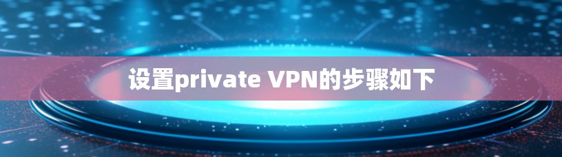 设置private VPN的步骤如下 设置private VPN的步骤如下