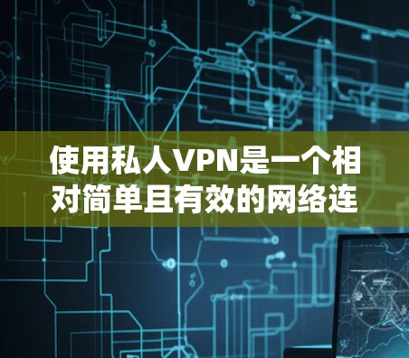 使用私人VPN是一个相对简单且有效的网络连接方式，尤其适合在线使用。以下是系统性的步骤指南，帮助您顺利使用私人VPN