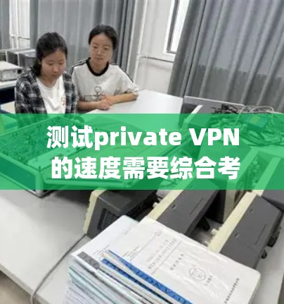 测试private VPN 的速度需要综合考虑多个因素，以下是一个清晰的步骤指南