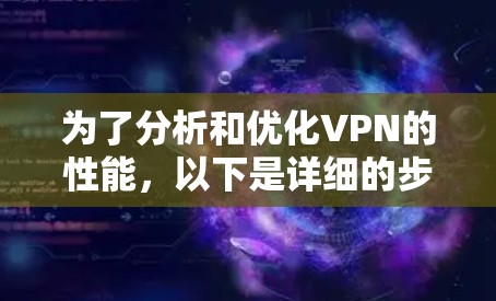 为了分析和优化VPN的性能,以下是详细的步骤和总结 为了分析和优化VPN的性能,以下是详细的步骤和总结