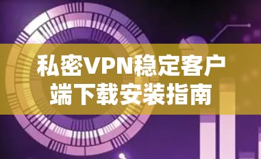 私密VPN稳定客户端下载安装指南