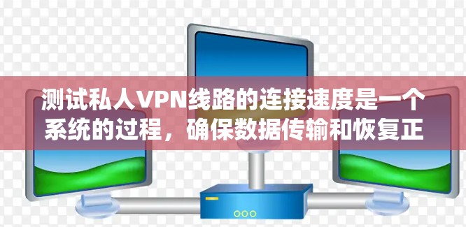 测试私人VPN线路的连接速度是一个系统的过程，确保数据传输和恢复正常。以下是一个详细的步骤指南