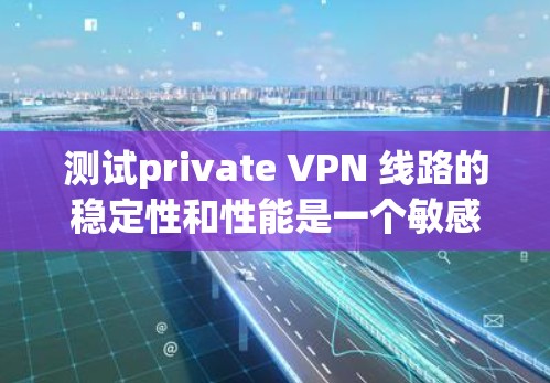 测试private VPN 线路的稳定性和性能是一个敏感且重要的任务，尤其是在安全和隐私的前提下。以下是关于测试 private VPN 线路稳定性的详细步骤和建议