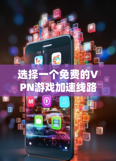 选择一个免费的VPN游戏加速线路，可以按照以下步骤进行