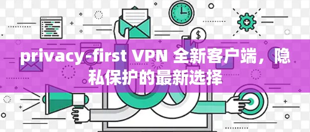 privacy-first VPN 全新客户端，隐私保护的最新选择