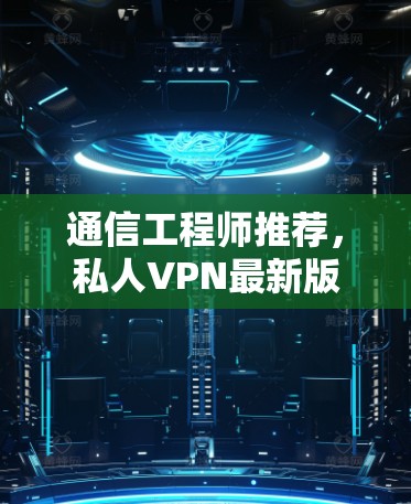 通信工程师推荐，私人VPN最新版下载安装