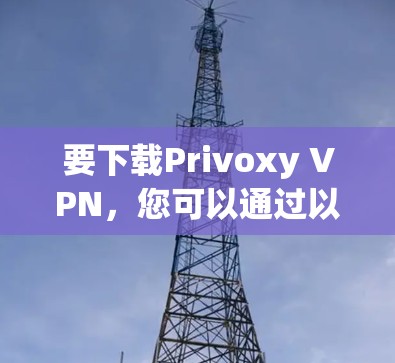 要下载Privoxy VPN，您可以通过以下方式访问其官方网站或应用程序商店