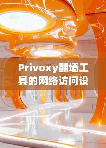 Privoxy翻墙工具的网络访问设置是一个非常有用的工具，帮助用户访问国外资源。以下是一个逐步的指南，帮助用户理解和使用Privoxy的网络访问设置
