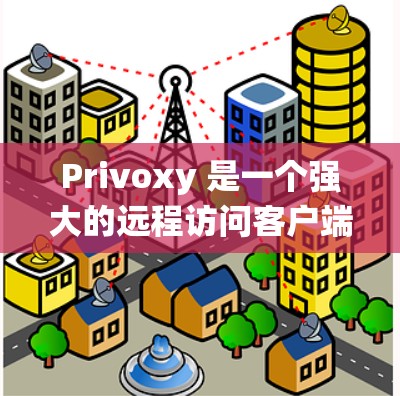 Privoxy 是一个强大的远程访问客户端，支持多语言和多种操作系统，适合企业用户和开发者使用。以下是使用 Privoxy 工具的基本步骤和功能说明