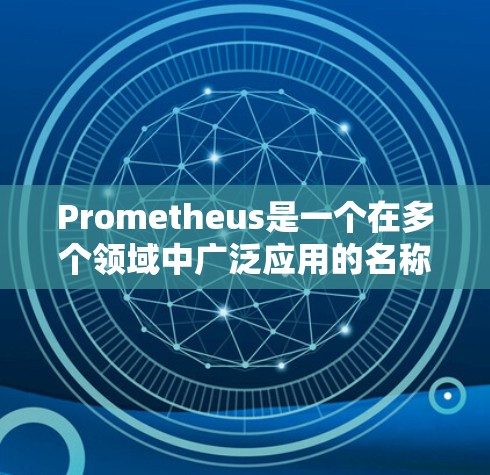 Prometheus是一个在多个领域中广泛应用的名称,每个领域都有其独特的含义和用途。以下是Prometheus在不同领域的具体使用方法和作用 Prometheus是一个在多个领域中广泛应用的名称,每个领域都有其独特的含义和用途。以下是Prometheus在不同领域的具体使用方法和作用