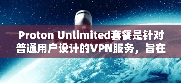 Proton Unlimited套餐是针对普通用户设计的VPN服务，旨在提供简化化的加密VPN体验，适合个人用户。以下是对该产品的详细总结和分析
