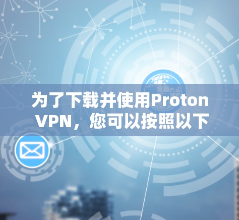为了下载并使用Proton VPN，您可以按照以下步骤操作
