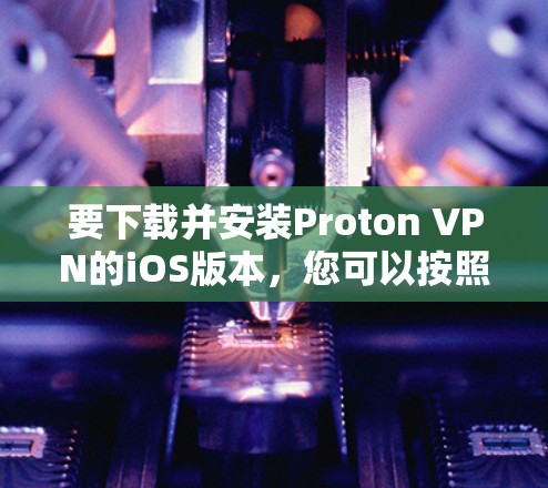 要下载并安装Proton VPN的iOS版本,您可以按照以下步骤操作 要下载并安装Proton VPN的iOS版本,您可以按照以下步骤操作