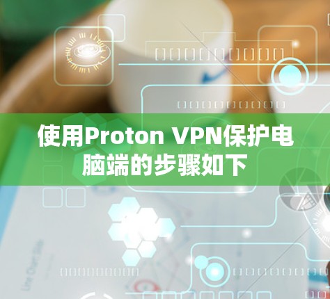 使用Proton VPN保护电脑端的步骤如下 使用Proton VPN保护电脑端的步骤如下