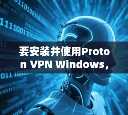 要安装并使用Proton VPN Windows，按照以下步骤进行