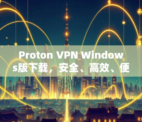Proton VPN Windows版下载，安全、高效、便捷的VPN选择