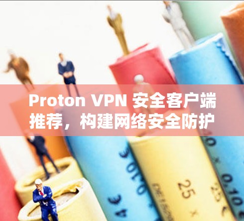 Proton VPN 安全客户端推荐，构建网络安全防护的高效解决方案