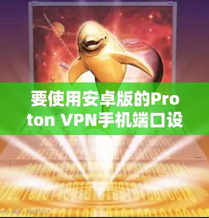 要使用安卓版的Proton VPN手机端口设置，可以按照以下步骤进行