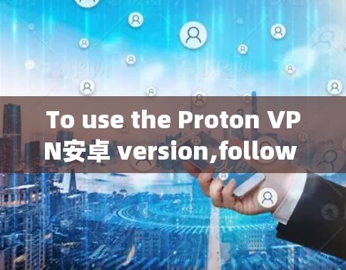To use the Proton VPN安卓 version,follow these organized steps: