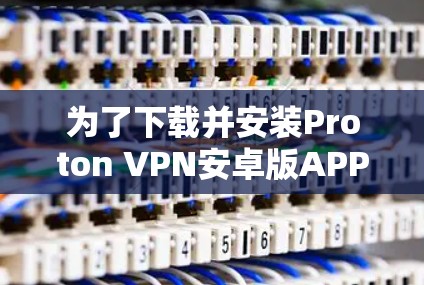 为了下载并安装Proton VPN安卓版APP，您可以按照以下步骤进行