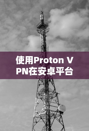 使用Proton VPN在安卓平台上是一个不错的选择，它提供了强大的VPN功能，帮助用户访问互联网并保护隐私。以下是使用Proton VPN的简单教程