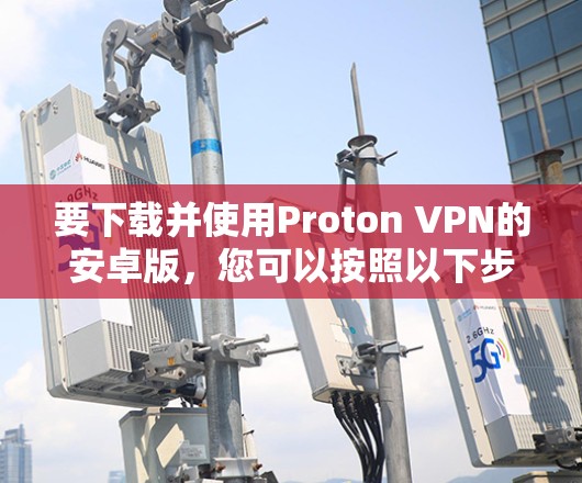 要下载并使用Proton VPN的安卓版，您可以按照以下步骤操作