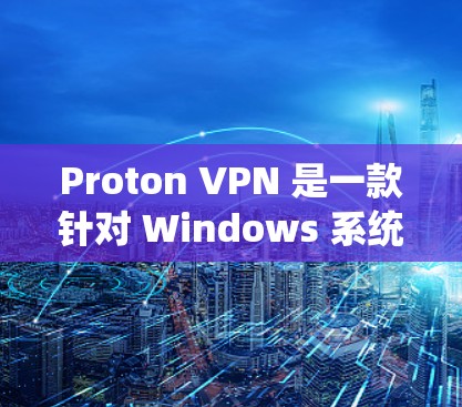 Proton VPN 是一款针对 Windows 系统的 VPN 软件，旨在为用户提供VPN服务。以下是关于 Proton VPN 的一些关键信息和使用步骤