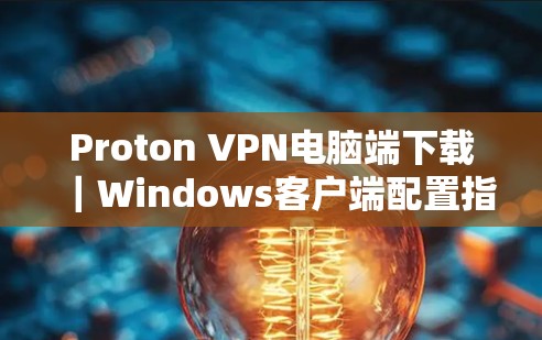 Proton VPN电脑端下载｜Windows客户端配置指南