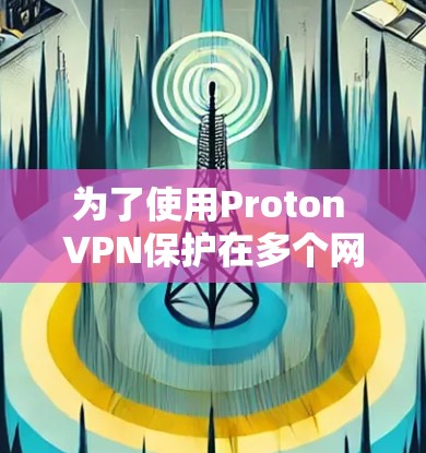 为了使用Proton VPN保护在多个网站上的访问,您可以按照以下步骤进行 为了使用Proton VPN保护在多个网站上的访问,您可以按照以下步骤进行