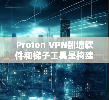 Proton VPN翻墙软件和梯子工具是构建VPN链路的两大关键工具。Proton VPN通过翻墙功能，允许用户访问外部网络，而梯子工具则通过连接多个防火墙，构建复杂的VPN链路，避免外部访问