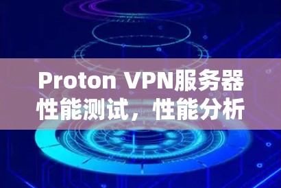 Proton VPN服务器性能测试，性能分析与优化建议