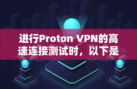 进行Proton VPN的高速连接测试时，以下是一个结构化的步骤指南，帮助您顺利完成测试