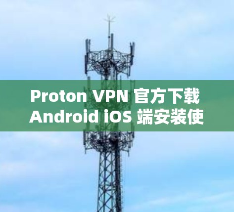 Proton VPN 官方下载 Android iOS 端安装使用方法 Proton VPN 官方下载 Android iOS 端安装使用方法