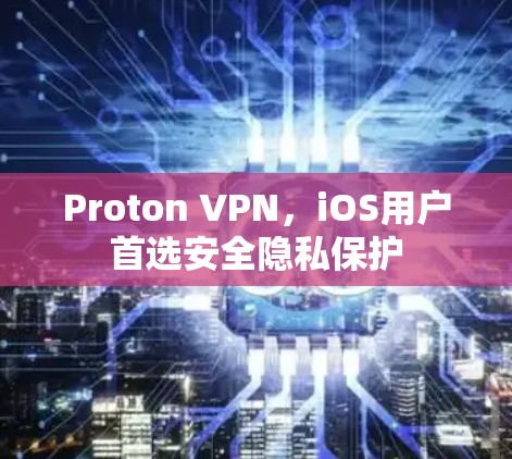 Proton VPN，iOS用户首选安全隐私保护
