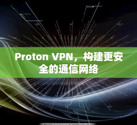 Proton VPN,构建更安全的通信网络 Proton VPN,构建更安全的通信网络