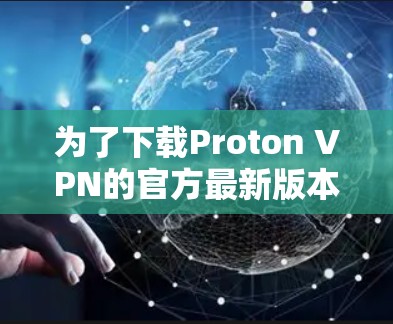 为了下载Proton VPN的官方最新版本,您可以按照以下步骤进行 为了下载Proton VPN的官方最新版本,您可以按照以下步骤进行
