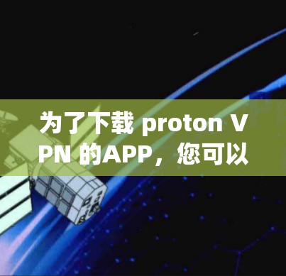 为了下载 proton VPN 的APP，您可以按照以下步骤进行
