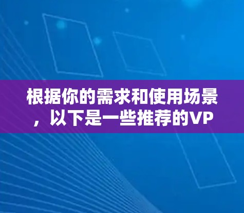 根据你的需求和使用场景，以下是一些推荐的VPN软件