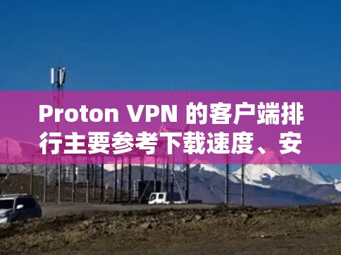 Proton VPN 的客户端排行主要参考下载速度、安全性、兼容性和功能等多个方面。以下是几个主要的 Proton VPN 应用客户端及其主要特点