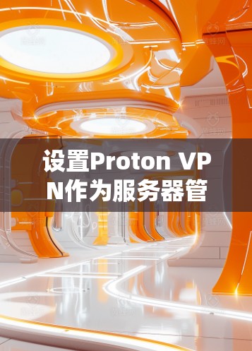 设置Proton VPN作为服务器管理工具的步骤如下