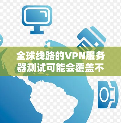 全球线路的VPN服务器测试可能会覆盖不同地区的服务器，但具体测试需求会根据服务器的类型和规模来定。以下是一些可能涉及的全球线路测试内容和步骤
