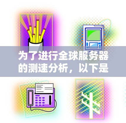 为了进行全球服务器的测速分析，以下是一个详细的步骤指南