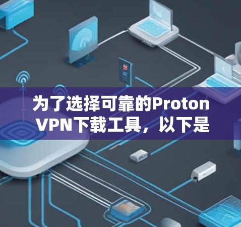 为了选择可靠的Proton VPN下载工具，以下是一个清晰的步骤指南