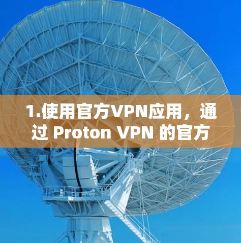 1.使用官方VPN应用，通过 Proton VPN 的官方应用下载，通常会提供安全且高效的 VPN 联机服务