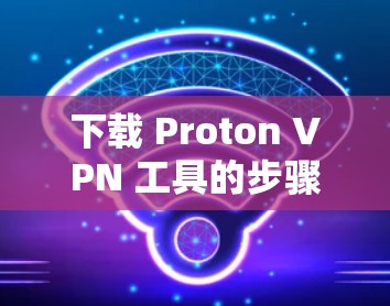 下载 Proton VPN 工具的步骤如下