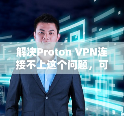 解决Proton VPN连接不上这个问题，可以按照以下步骤进行